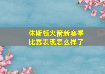 休斯顿火箭新赛季比赛表现怎么样了