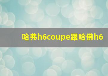 哈弗h6coupe跟哈佛h6