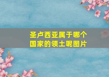 圣卢西亚属于哪个国家的领土呢图片