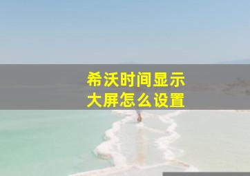 希沃时间显示大屏怎么设置