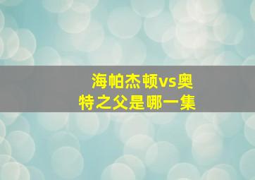 海帕杰顿vs奥特之父是哪一集