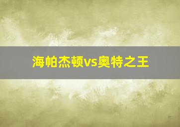 海帕杰顿vs奥特之王