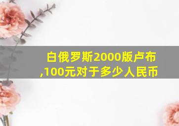 白俄罗斯2000版卢布,100元对于多少人民币