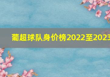 葡超球队身价榜2022至2023